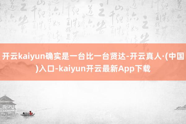 开云kaiyun确实是一台比一台贤达-开云真人·(中国)入口-kaiyun开云最新App下载