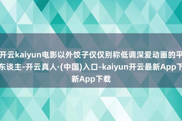 开云kaiyun电影以外饺子仅仅别称低调深爱动画的平日东谈主-开云真人·(中国)入口-kaiyun开云最新App下载