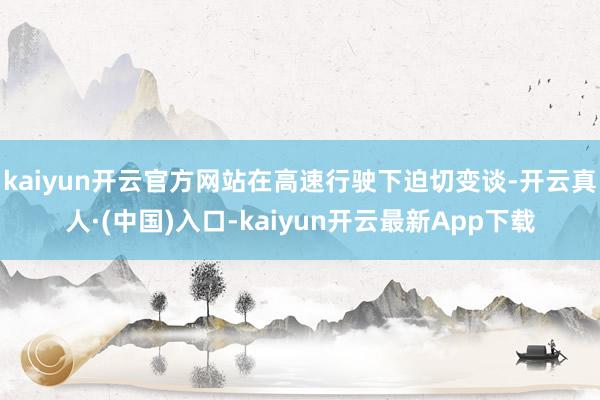 kaiyun开云官方网站在高速行驶下迫切变谈-开云真人·(中国)入口-kaiyun开云最新App下载