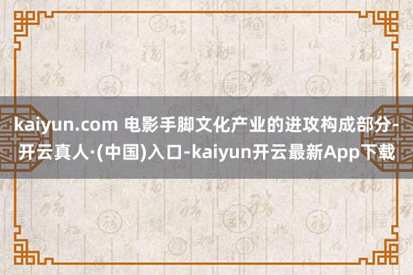 kaiyun.com 电影手脚文化产业的进攻构成部分-开云真人·(中国)入口-kaiyun开云最新App下载