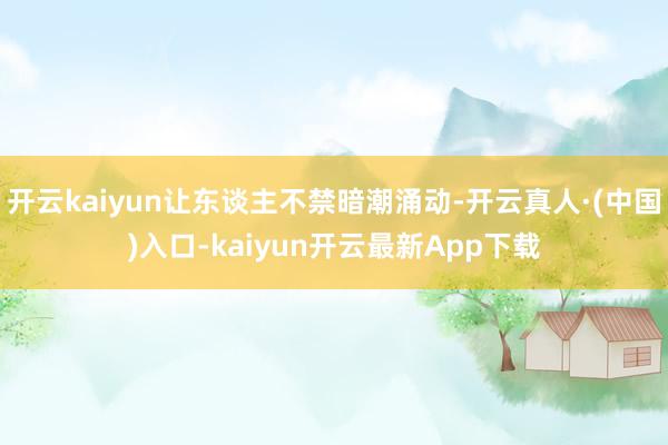 开云kaiyun让东谈主不禁暗潮涌动-开云真人·(中国)入口-kaiyun开云最新App下载