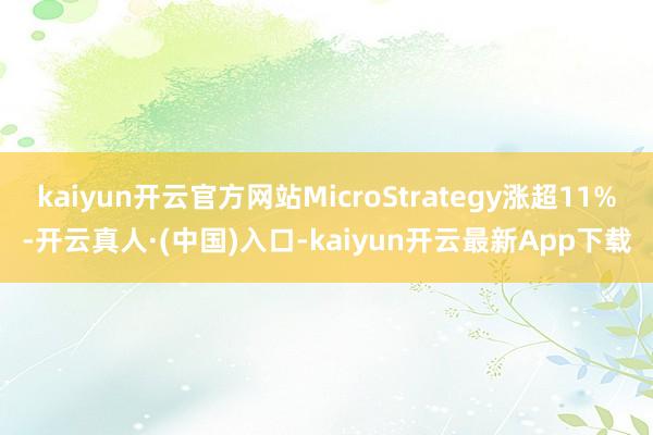 kaiyun开云官方网站MicroStrategy涨超11%-开云真人·(中国)入口-kaiyun开云最新App下载