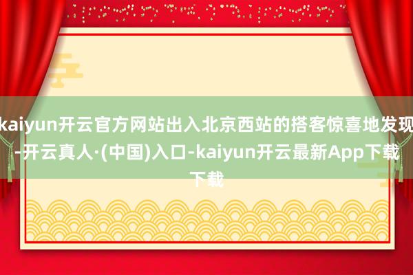 kaiyun开云官方网站出入北京西站的搭客惊喜地发现-开云真人·(中国)入口-kaiyun开云最新App下载