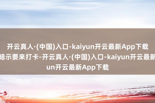 开云真人·(中国)入口-kaiyun开云最新App下载人人纷纷暗示要来打卡-开云真人·(中国)入口-kaiyun开云最新App下载