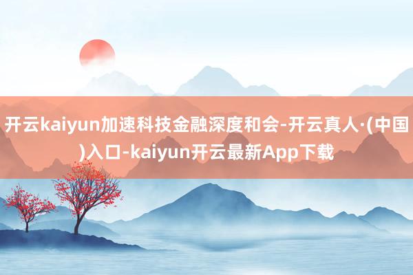 开云kaiyun加速科技金融深度和会-开云真人·(中国)入口-kaiyun开云最新App下载