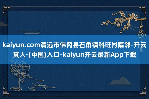 kaiyun.com清远市佛冈县石角镇科旺村隔邻-开云真人·(中国)入口-kaiyun开云最新App下载