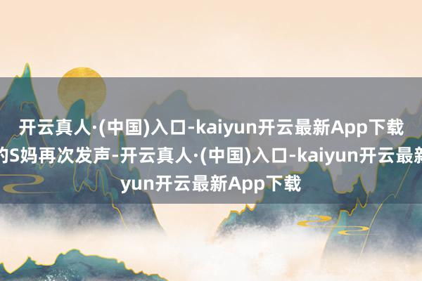 开云真人·(中国)入口-kaiyun开云最新App下载痛失男儿的S妈再次发声-开云真人·(中国)入口-kaiyun开云最新App下载