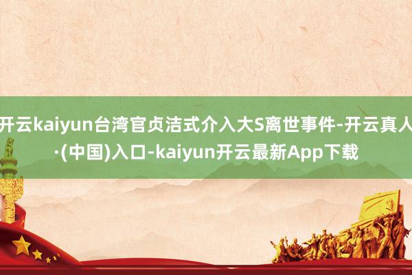 开云kaiyun台湾官贞洁式介入大S离世事件-开云真人·(中国)入口-kaiyun开云最新App下载