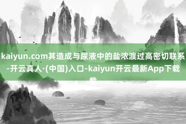 kaiyun.com其造成与尿液中的盐浓渡过高密切联系-开云真人·(中国)入口-kaiyun开云最新App下载