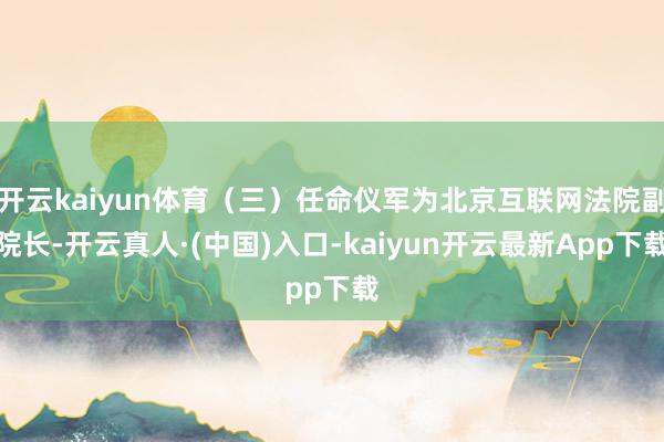 开云kaiyun体育（三）任命仪军为北京互联网法院副院长-开云真人·(中国)入口-kaiyun开云最新App下载