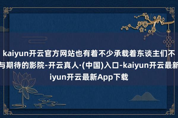 kaiyun开云官方网站也有着不少承载着东谈主们不雅影追念与期待的影院-开云真人·(中国)入口-kaiyun开云最新App下载