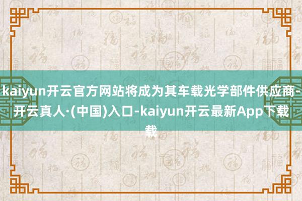 kaiyun开云官方网站将成为其车载光学部件供应商-开云真人·(中国)入口-kaiyun开云最新App下载