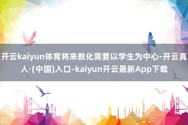 开云kaiyun体育将来教化需要以学生为中心-开云真人·(中国)入口-kaiyun开云最新App下载