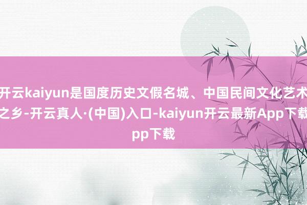 开云kaiyun是国度历史文假名城、中国民间文化艺术之乡-开云真人·(中国)入口-kaiyun开云最新App下载