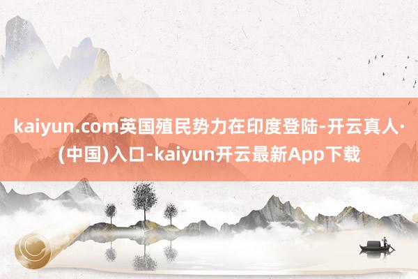 kaiyun.com英国殖民势力在印度登陆-开云真人·(中国)入口-kaiyun开云最新App下载