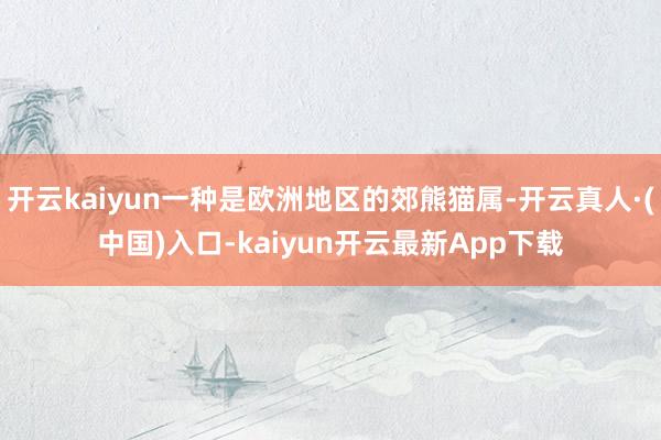 开云kaiyun一种是欧洲地区的郊熊猫属-开云真人·(中国)入口-kaiyun开云最新App下载