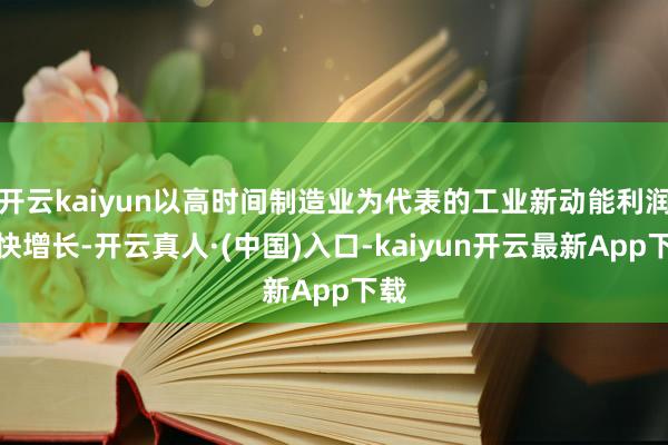 开云kaiyun以高时间制造业为代表的工业新动能利润较快增长-开云真人·(中国)入口-kaiyun开云最新App下载