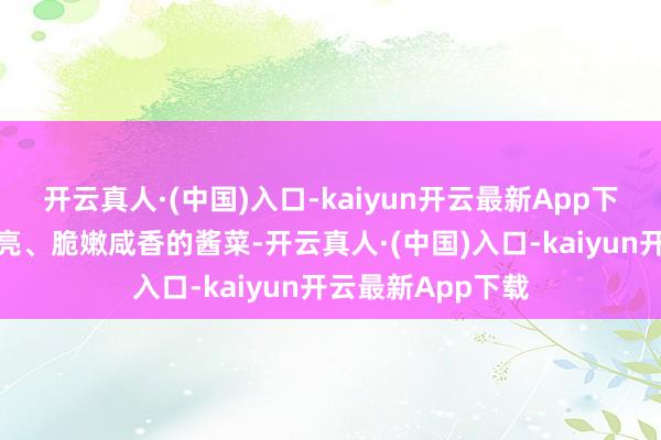 开云真人·(中国)入口-kaiyun开云最新App下载酿成了光芒鲜亮、脆嫩咸香的酱菜-开云真人·(中国)入口-kaiyun开云最新App下载