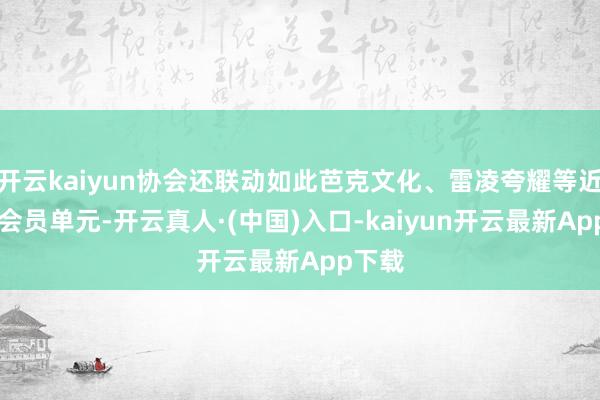 开云kaiyun协会还联动如此芭克文化、雷凌夸耀等近10家会员单元-开云真人·(中国)入口-kaiyun开云最新App下载