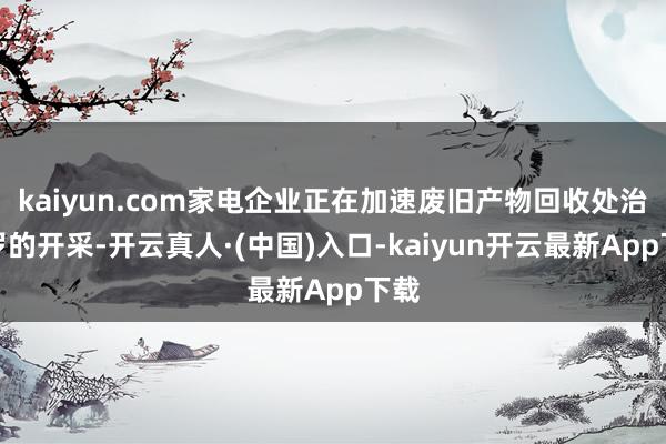 kaiyun.com家电企业正在加速废旧产物回收处治网罗的开采-开云真人·(中国)入口-kaiyun开云最新App下载