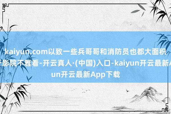 kaiyun.com以致一些兵哥哥和消防员也都大面积的现身于影院不雅看-开云真人·(中国)入口-kaiyun开云最新App下载