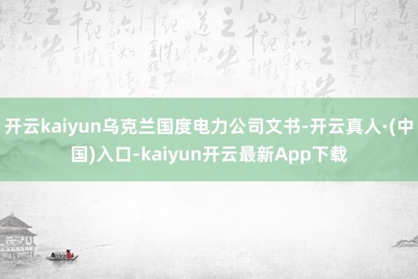 开云kaiyun乌克兰国度电力公司文书-开云真人·(中国)入口-kaiyun开云最新App下载