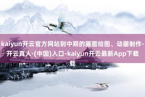 kaiyun开云官方网站到中期的画面绘图、动画制作-开云真人·(中国)入口-kaiyun开云最新App下载