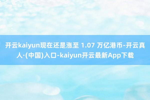 开云kaiyun现在还是涨至 1.07 万亿港币-开云真人·(中国)入口-kaiyun开云最新App下载