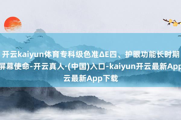 开云kaiyun体育专科级色准ΔE四、护眼功能长时期靠近屏幕使命-开云真人·(中国)入口-kaiyun开云最新App下载