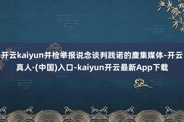 开云kaiyun并检举报说念谈判践诺的麇集媒体-开云真人·(中国)入口-kaiyun开云最新App下载