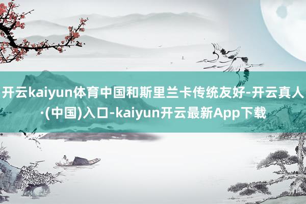 开云kaiyun体育中国和斯里兰卡传统友好-开云真人·(中国)入口-kaiyun开云最新App下载