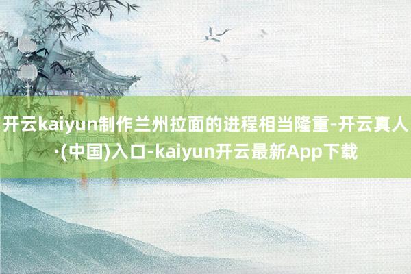 开云kaiyun制作兰州拉面的进程相当隆重-开云真人·(中国)入口-kaiyun开云最新App下载