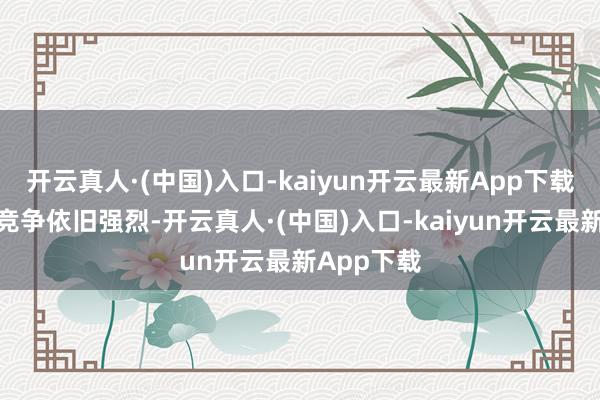 开云真人·(中国)入口-kaiyun开云最新App下载由于行业竞争依旧强烈-开云真人·(中国)入口-kaiyun开云最新App下载