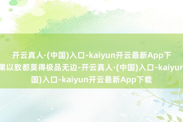 开云真人·(中国)入口-kaiyun开云最新App下载所呈现出来的后果以致都莫得极品无边-开云真人·(中国)入口-kaiyun开云最新App下载