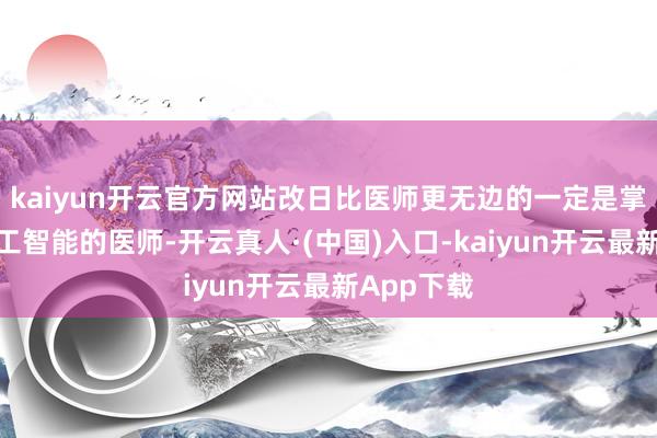 kaiyun开云官方网站改日比医师更无边的一定是掌抓东谈主工智能的医师-开云真人·(中国)入口-kaiyun开云最新App下载