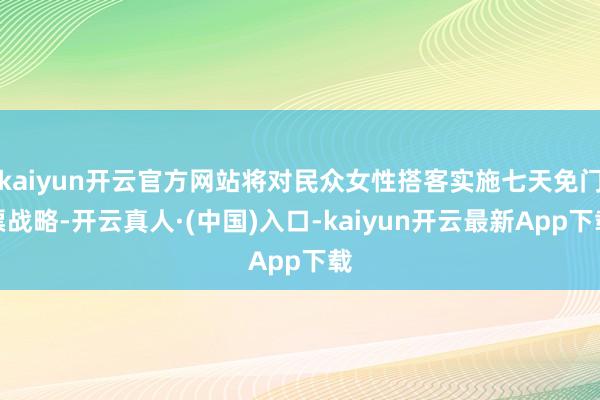 kaiyun开云官方网站将对民众女性搭客实施七天免门票战略-开云真人·(中国)入口-kaiyun开云最新App下载