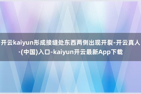 开云kaiyun形成接缝处东西两侧出现开裂-开云真人·(中国)入口-kaiyun开云最新App下载