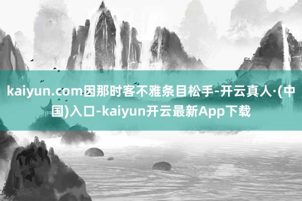 kaiyun.com因那时客不雅条目松手-开云真人·(中国)入口-kaiyun开云最新App下载