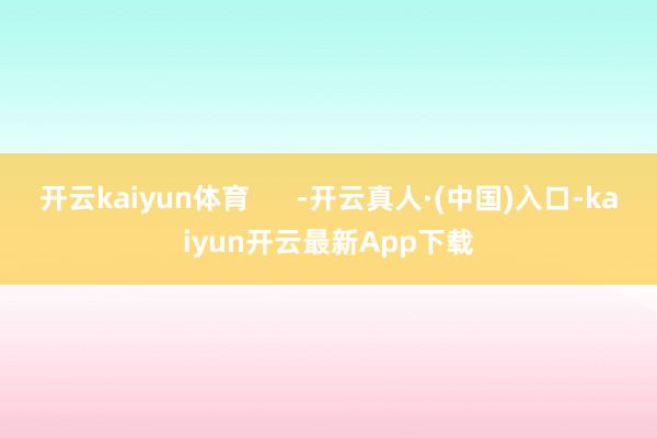 开云kaiyun体育      -开云真人·(中国)入口-kaiyun开云最新App下载