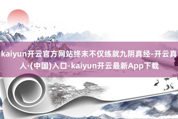 kaiyun开云官方网站终末不仅练就九阴真经-开云真人·(中国)入口-kaiyun开云最新App下载
