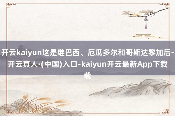 开云kaiyun这是继巴西、厄瓜多尔和哥斯达黎加后-开云真人·(中国)入口-kaiyun开云最新App下载
