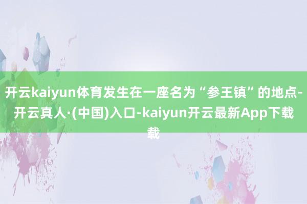 开云kaiyun体育发生在一座名为“参王镇”的地点-开云真人·(中国)入口-kaiyun开云最新App下载