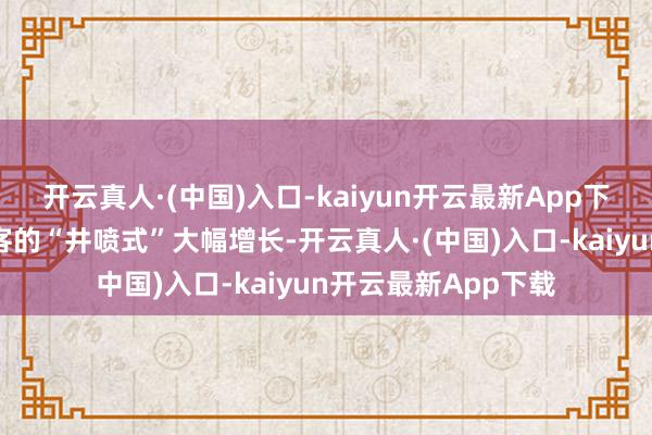开云真人·(中国)入口-kaiyun开云最新App下载也见证了国内搭客的“井喷式”大幅增长-开云真人·(中国)入口-kaiyun开云最新App下载