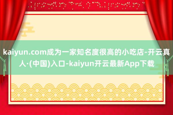 kaiyun.com成为一家知名度很高的小吃店-开云真人·(中国)入口-kaiyun开云最新App下载
