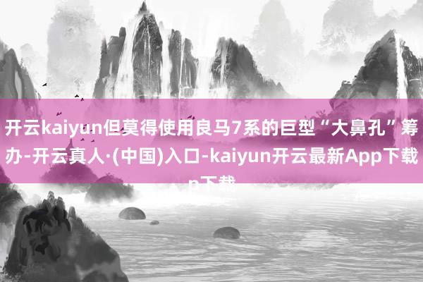 开云kaiyun但莫得使用良马7系的巨型“大鼻孔”筹办-开云真人·(中国)入口-kaiyun开云最新App下载