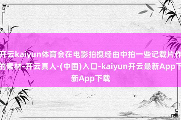 开云kaiyun体育会在电影拍摄经由中拍一些记载片作风的素材-开云真人·(中国)入口-kaiyun开云最新App下载