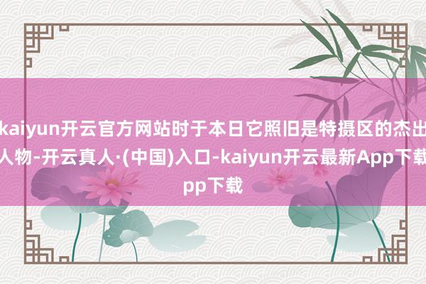 kaiyun开云官方网站时于本日它照旧是特摄区的杰出人物-开云真人·(中国)入口-kaiyun开云最新App下载