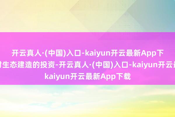 开云真人·(中国)入口-kaiyun开云最新App下载执续扩大对生态建造的投资-开云真人·(中国)入口-kaiyun开云最新App下载