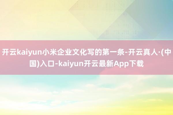 开云kaiyun小米企业文化写的第一条-开云真人·(中国)入口-kaiyun开云最新App下载