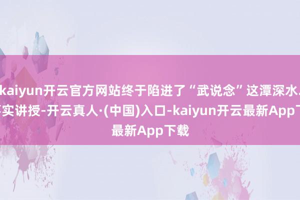 kaiyun开云官方网站终于陷进了“武说念”这潭深水...事实讲授-开云真人·(中国)入口-kaiyun开云最新App下载